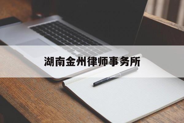 湖南金州律师事务所(湖南金州律师事务所官网)