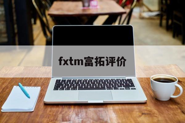 fxtm富拓评价(富拓fxtm宣传视频)