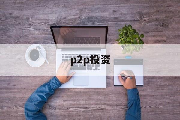 p2p投资(p2p投资是什么意思)